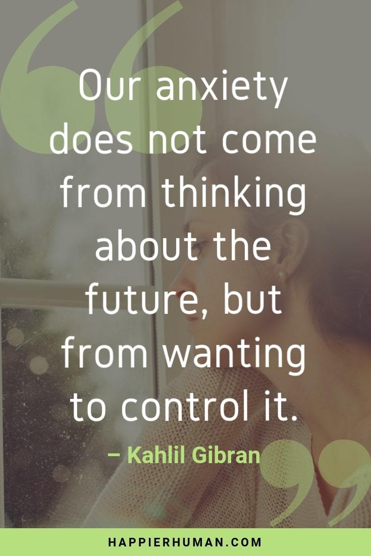 Overcoming Anxiety Quotes - “Our anxiety does not come from thinking about the future, but from wanting to control it.” – Kahlil Gibran | anxiety quotes | uplifting quotes for anxiety | quotes about anxiety and peace | quotes about anxiety disorder | quotes about anxiety | quotes on anxiety and depression | quotes for people with anxiety | inspirational quotes for depression sufferers | quotes to ease anxiety #quotesoftheday #motivation #inspiration #mantra #inspirational #motivationalquotes #affirmation #quotestoliveby