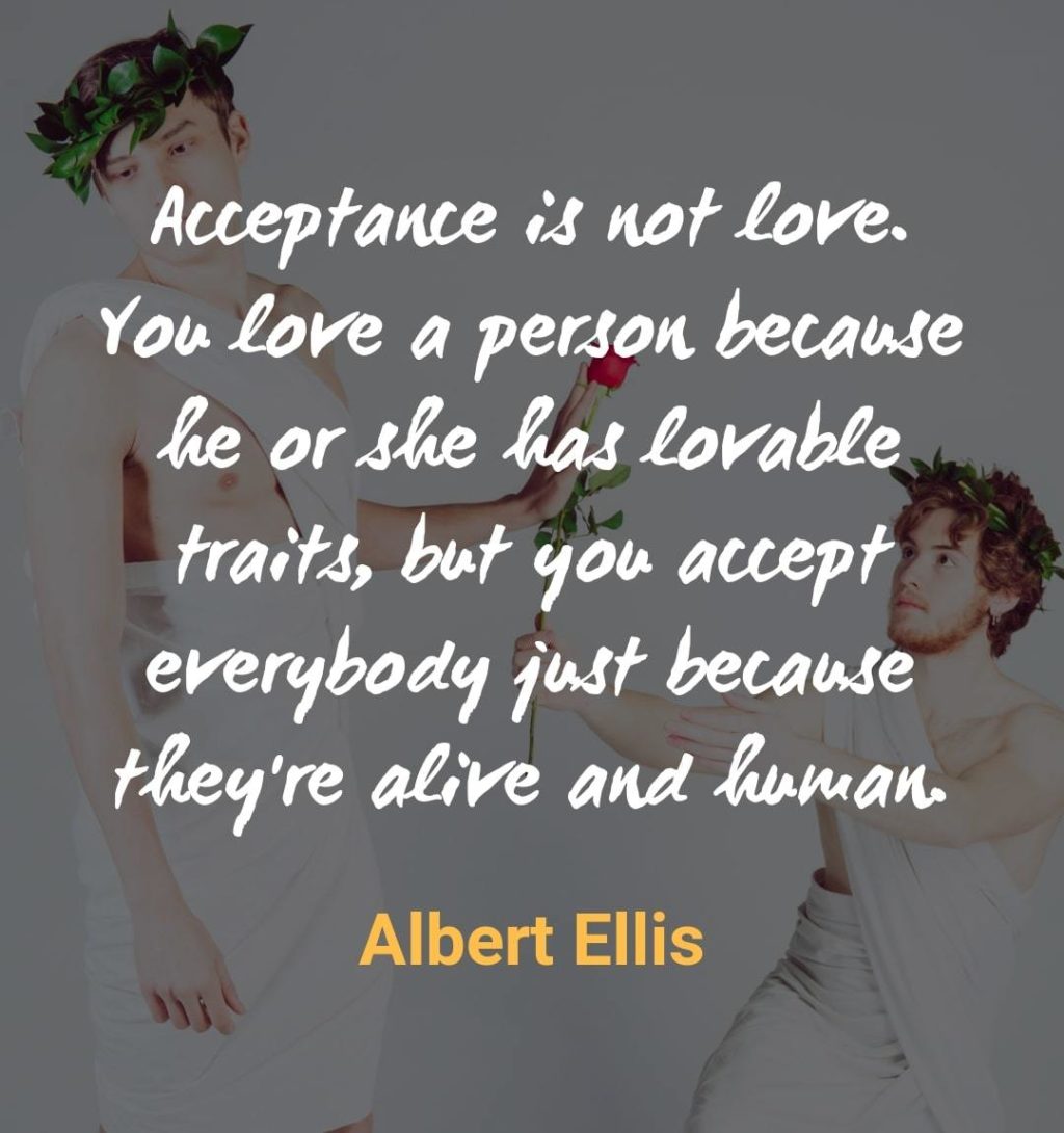 Acceptance is not love. You love a person because he or she has lovable traits, but you accept everybody just because they're alive and human. ― Albert Ellis #happiness #selfimprovement #inspiration #motivation #lifequotes #dailyquote #positivethinking #positivity