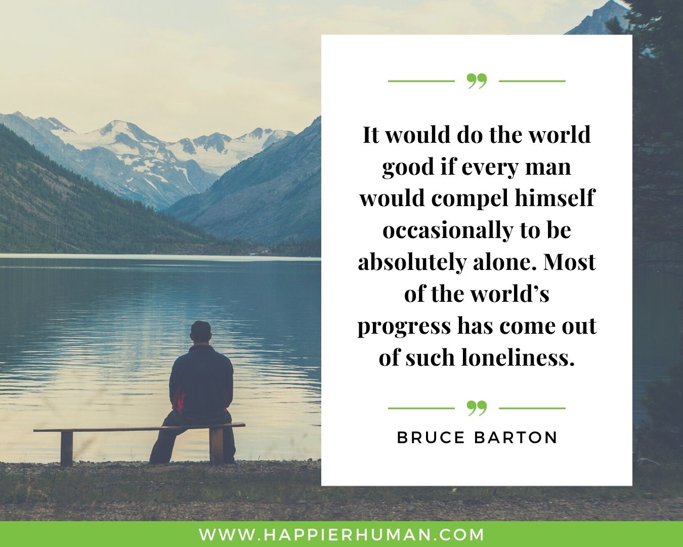 Loneliness Quotes - “It would do the world good if every man would compel himself occasionally to be absolutely alone. Most of the world’s progress has come out of such loneliness.”– Bruce Barton