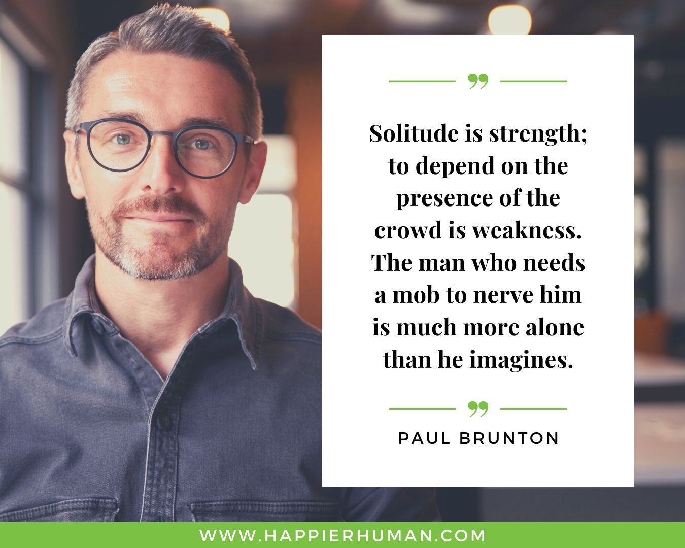 Loneliness Quotes - “Solitude is strength; to depend on the presence of the crowd is weakness. The man who needs a mob to nerve him is much more alone than he imagines.”– Paul Brunton