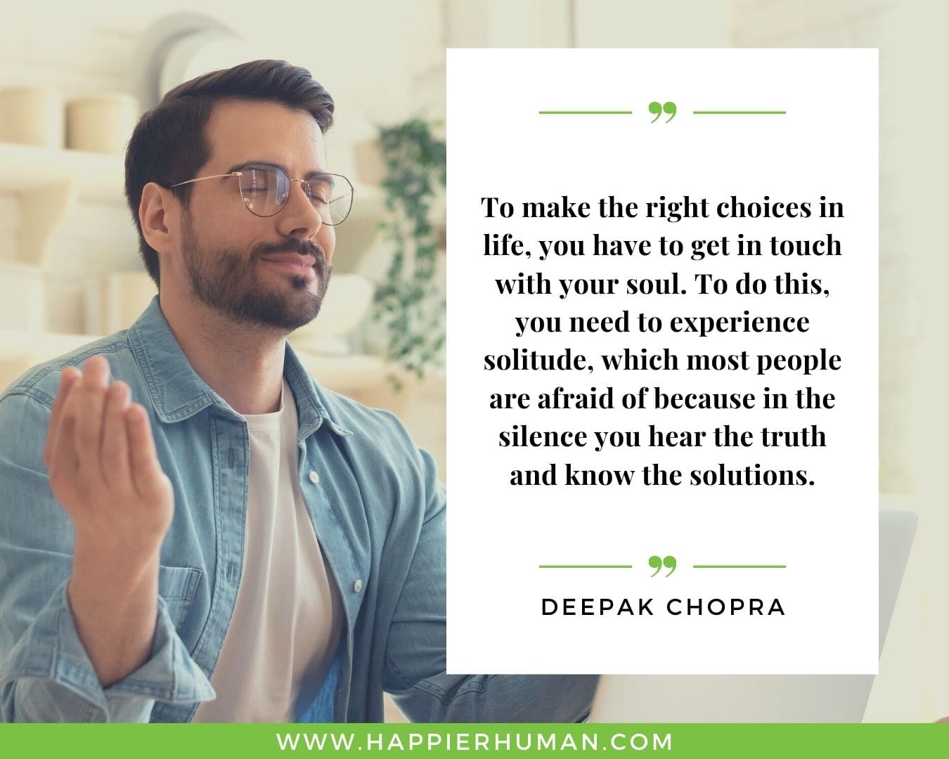 Loneliness Quotes - “To make the right choices in life, you have to get in touch with your soul. To do this, you need to experience solitude, which most people are afraid of because in the silence you hear the truth and know the solutions.”– Deepak Chopra