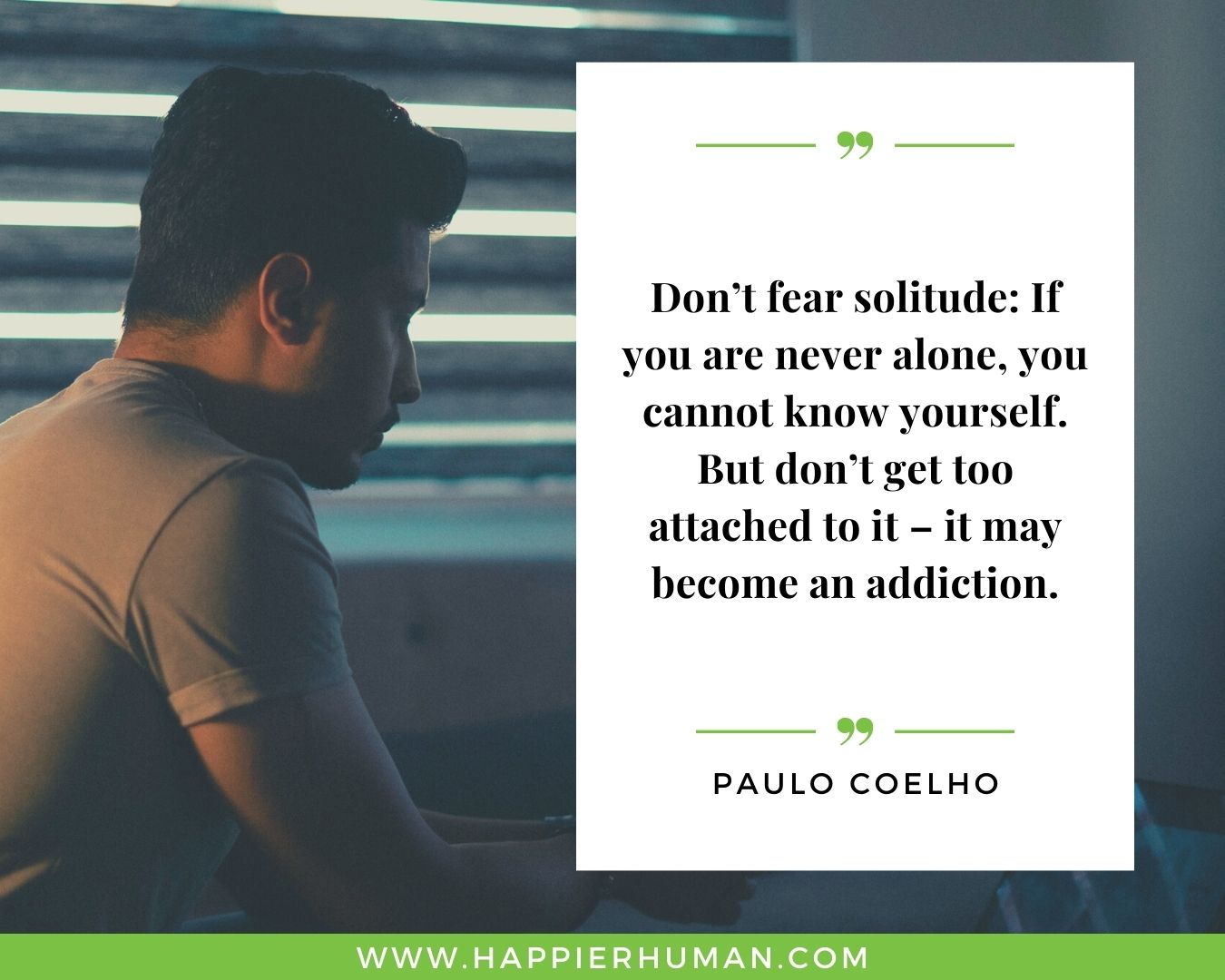 Loneliness Quotes - “Don’t fear solitude: If you are never alone, you cannot know yourself. But don’t get too attached to it – it may become an addiction.” – Paulo Coelho
