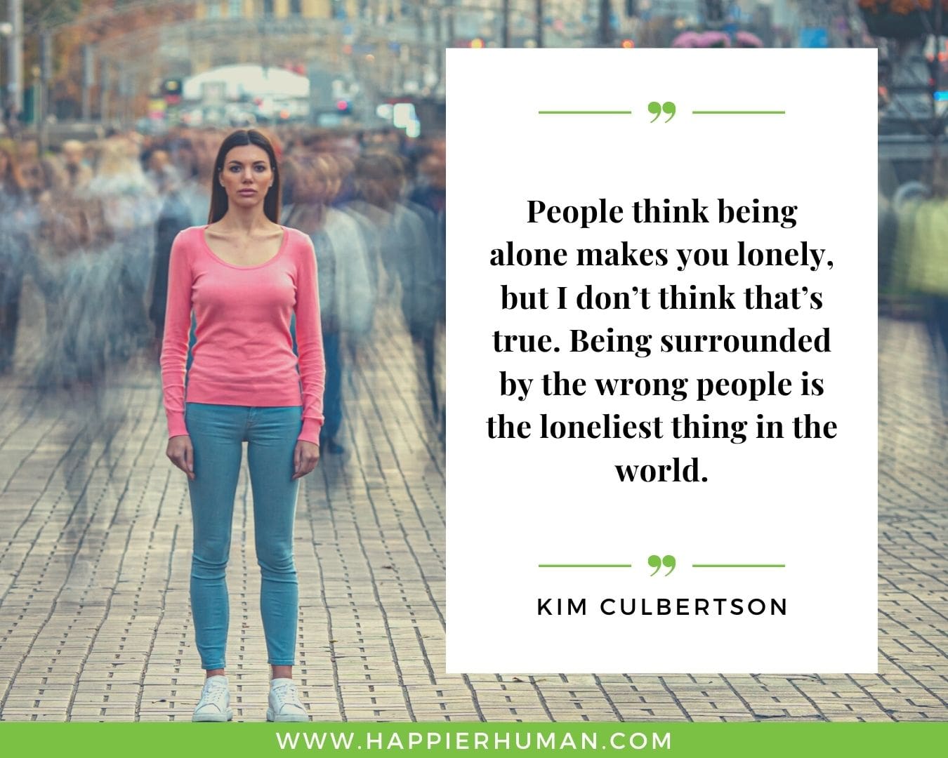 Loneliness Quotes - “People think being alone makes you lonely, but I don’t think that’s true. Being surrounded by the wrong people is the loneliest thing in the world.”– Kim Culbertson