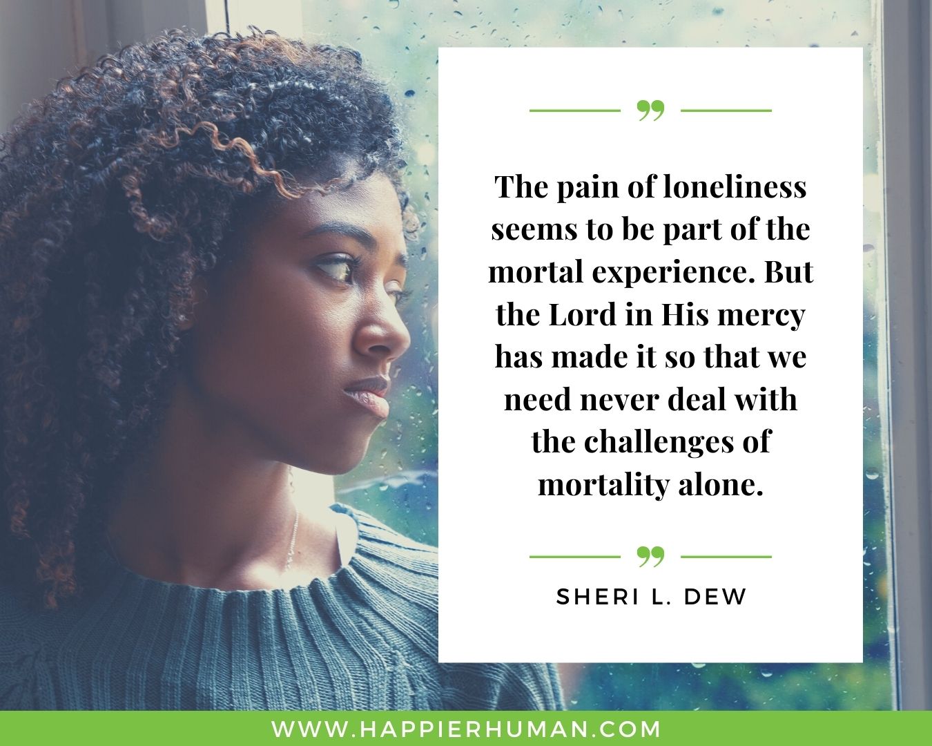 Loneliness Quotes - “The pain of loneliness seems to be part of the mortal experience. But the Lord in His mercy has made it so that we need never deal with the challenges of mortality alone.” – Sheri L. Dew