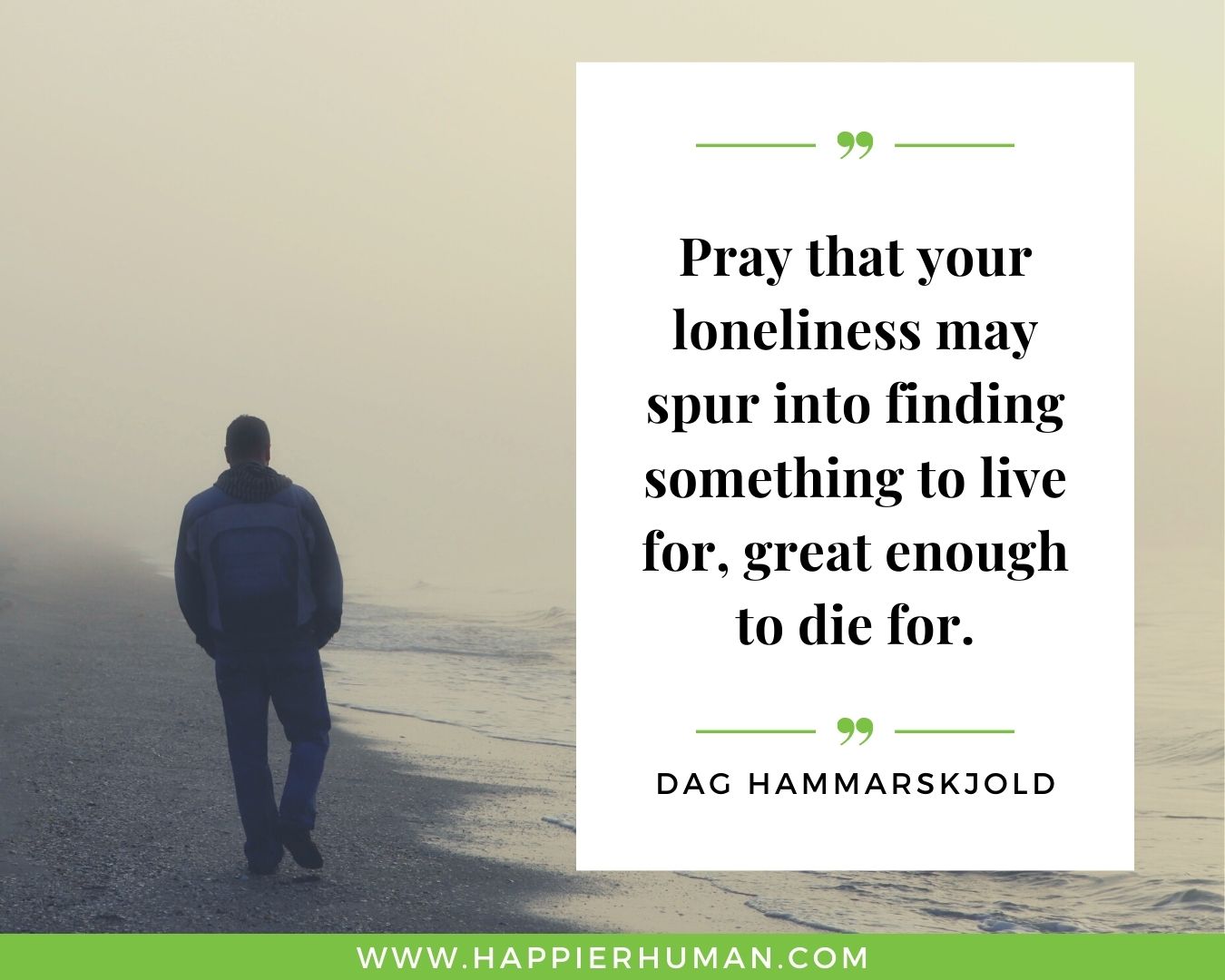 Loneliness Quotes - “Pray that your loneliness may spur into finding something to live for, great enough to die for.” – Dag Hammarskjold