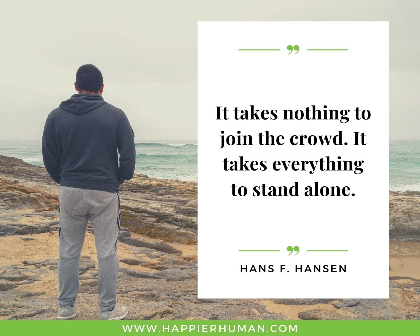 Loneliness Quotes - “It takes nothing to join the crowd. It takes everything to stand alone.” – Hans F. Hansen