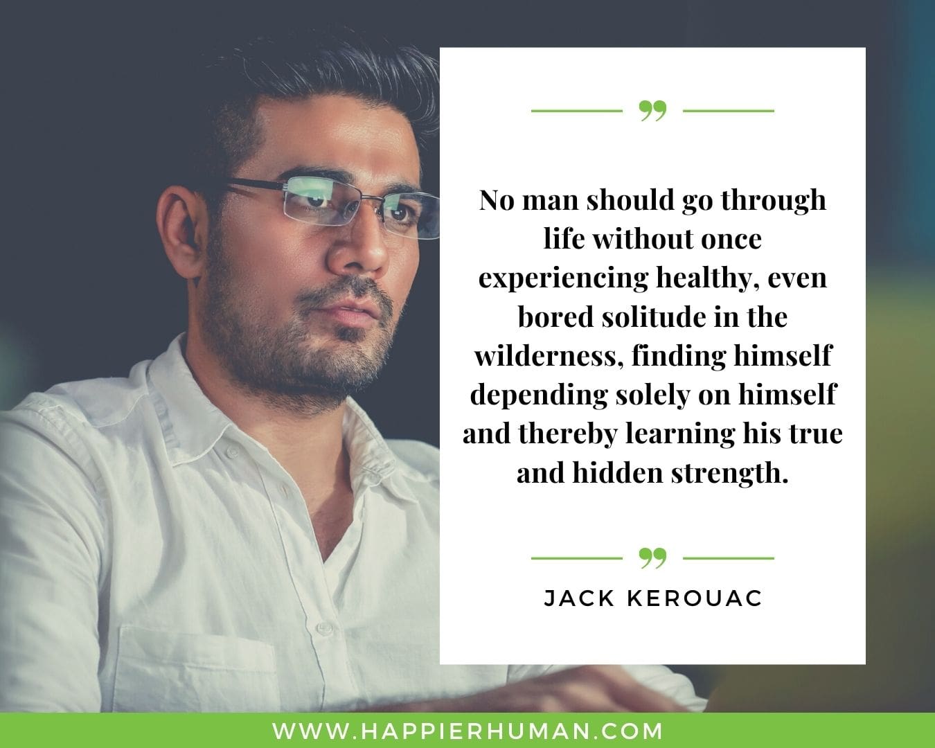 Loneliness Quotes - “No man should go through life without once experiencing healthy, even bored solitude in the wilderness, finding himself depending solely on himself and thereby learning his true and hidden strength.” – Jack Kerouac