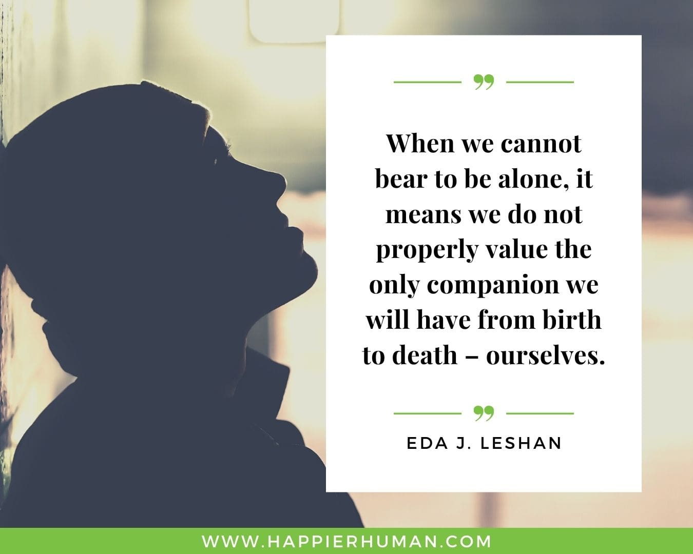 Loneliness Quotes - “When we cannot bear to be alone, it means we do not properly value the only companion we will have from birth to death – ourselves.”– Eda J. LeShan