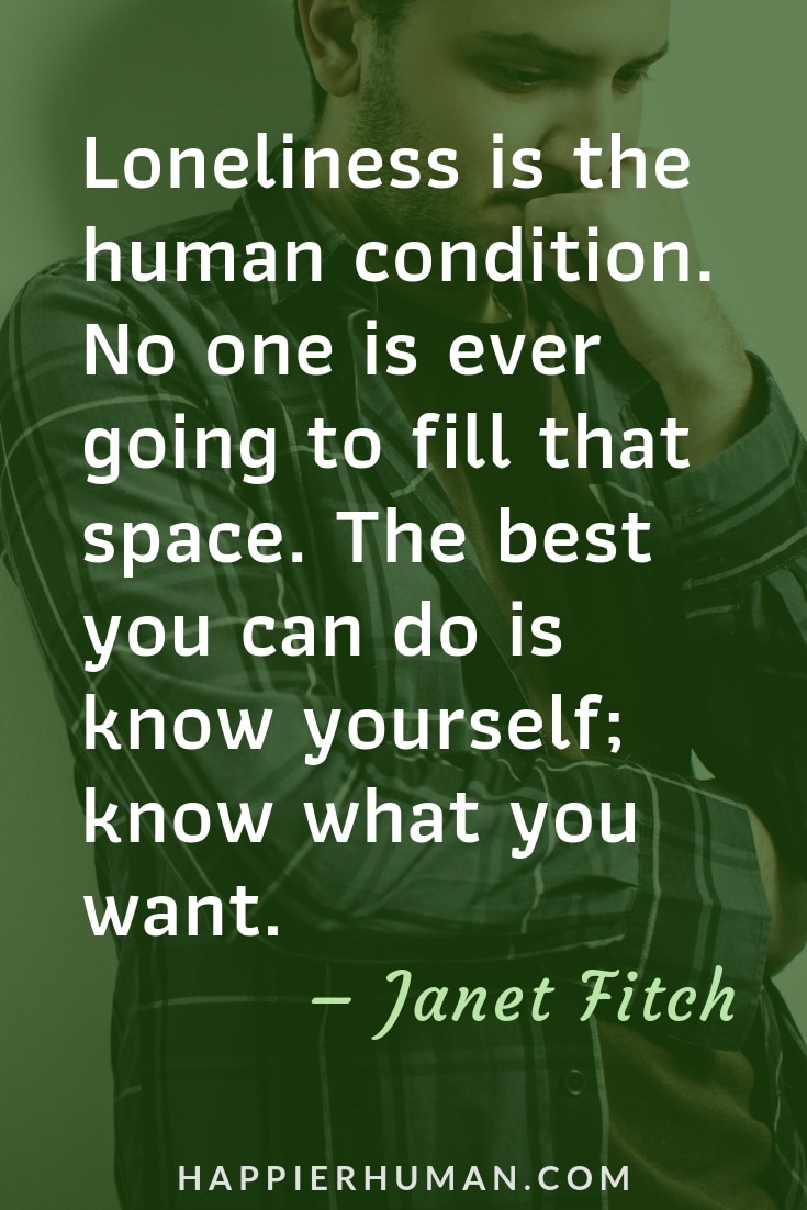 Quotes about Being Lonely - "Loneliness is the human condition. No one is ever going to fill that space. The best you can do is know yourself; know what you want."  – Janet Fitch | Solitude quotes | Quotes when sad | quotes when lonely #loneliness #sadquotes #qotd