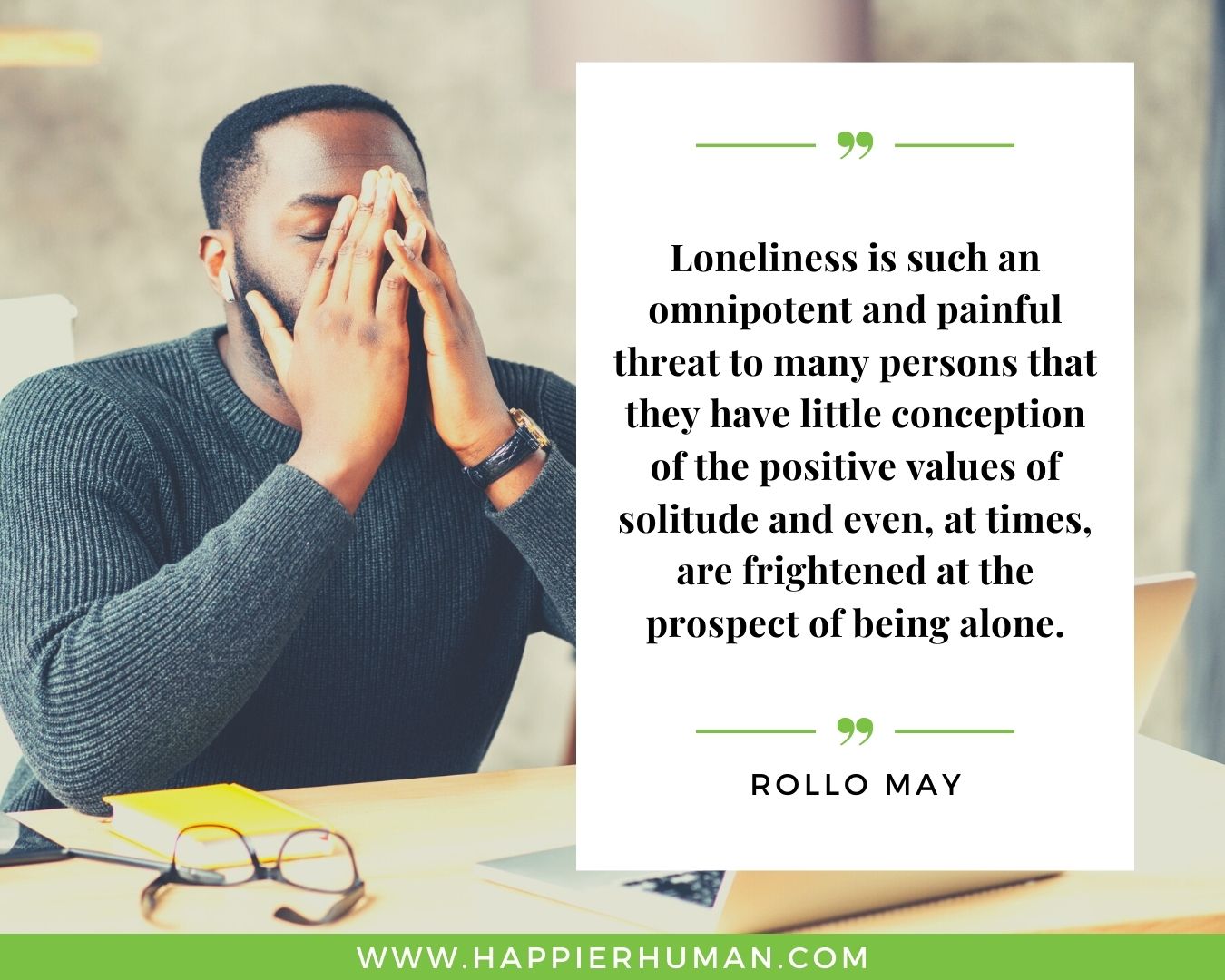 Loneliness Quotes - “Loneliness is such an omnipotent and painful threat to many persons that they have little conception of the positive values of solitude and even, at times, are frightened at the prospect of being alone.”– Rollo May
