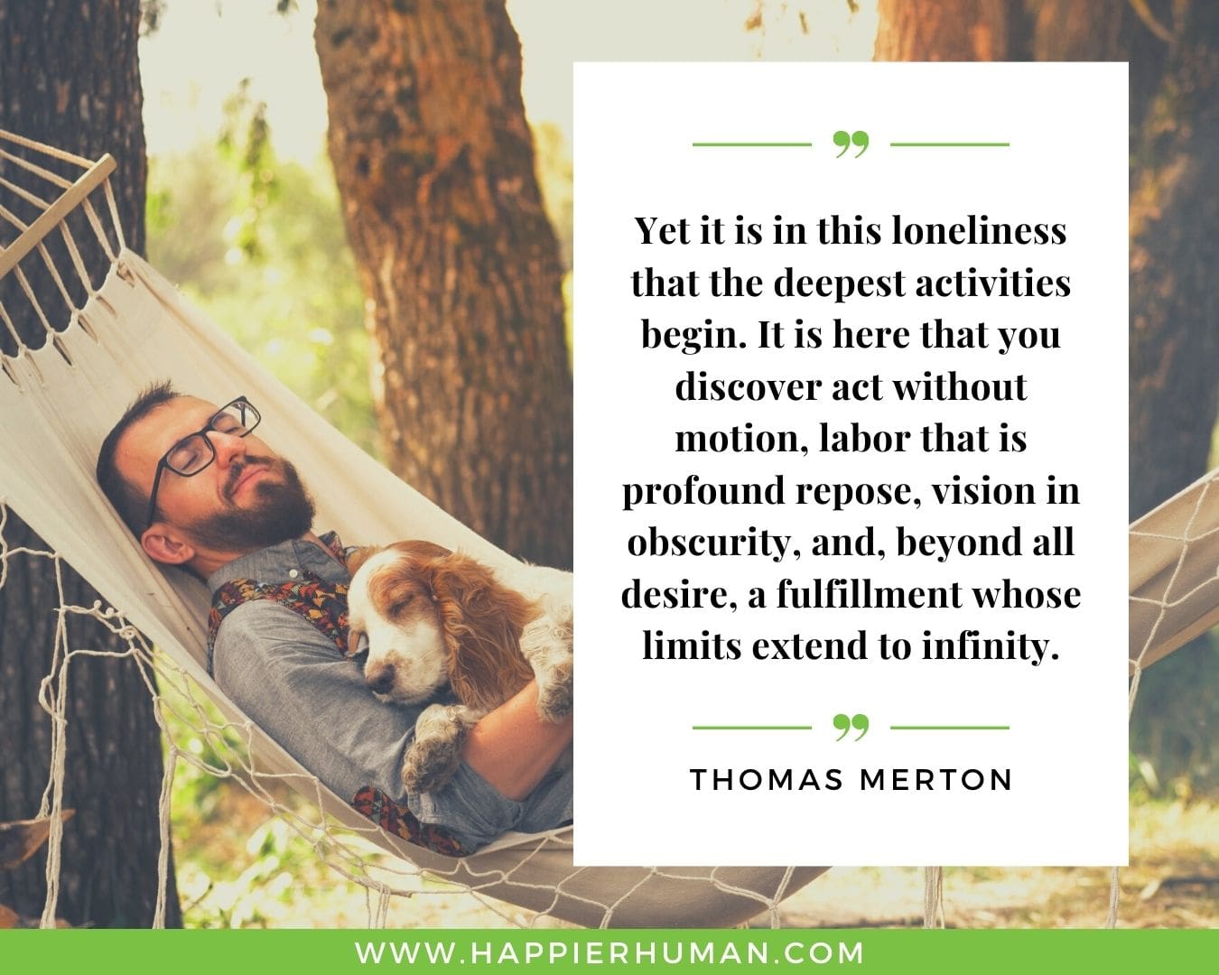 Loneliness Quotes - “Yet it is in this loneliness that the deepest activities begin. It is here that you discover act without motion, labor that is profound repose, vision in obscurity, and, beyond all desire, a fulfillment whose limits extend to infinity.”– Thomas Merton
