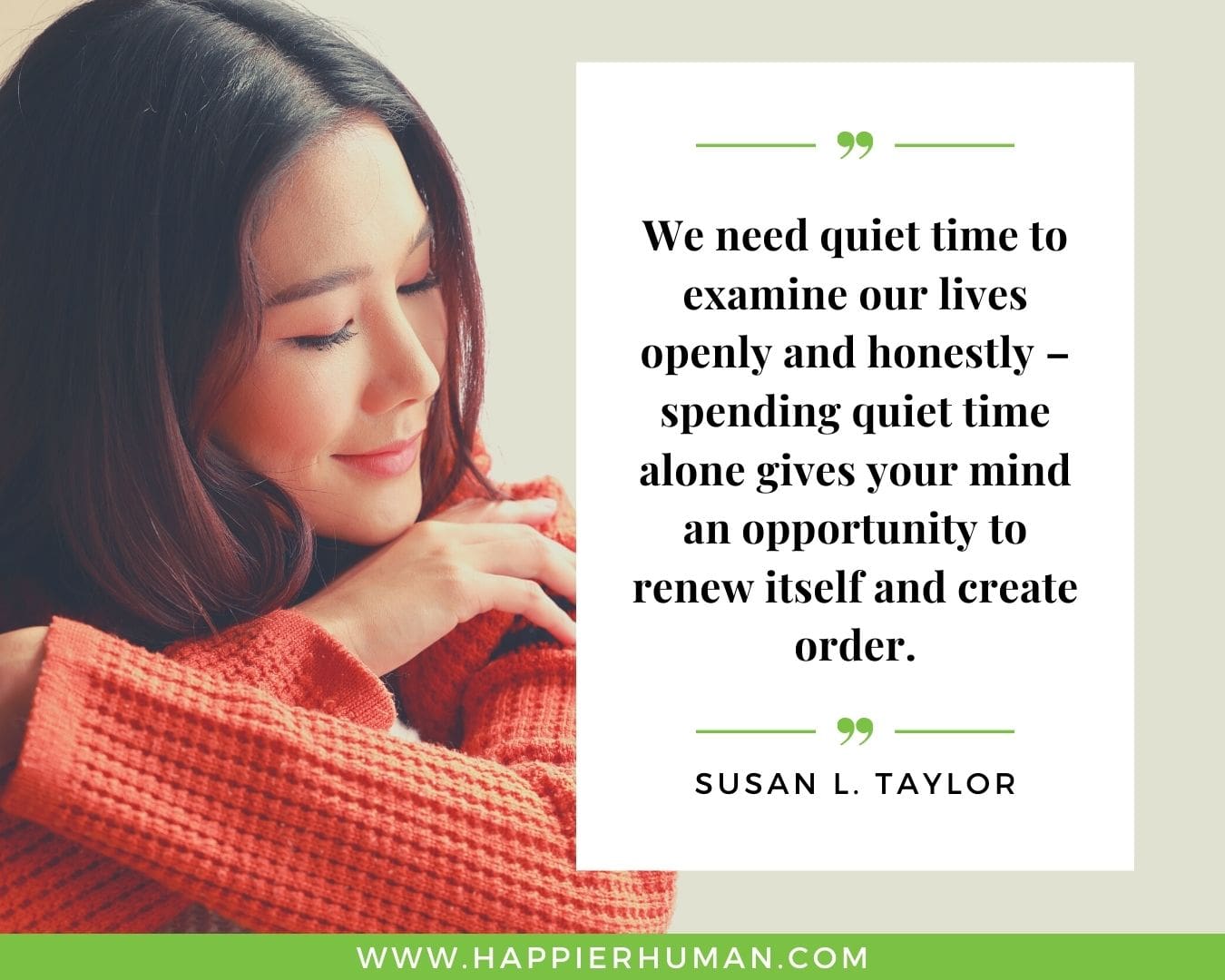 Loneliness Quotes - “We need quiet time to examine our lives openly and honestly – spending quiet time alone gives your mind an opportunity to renew itself and create order.”– Susan L. Taylor