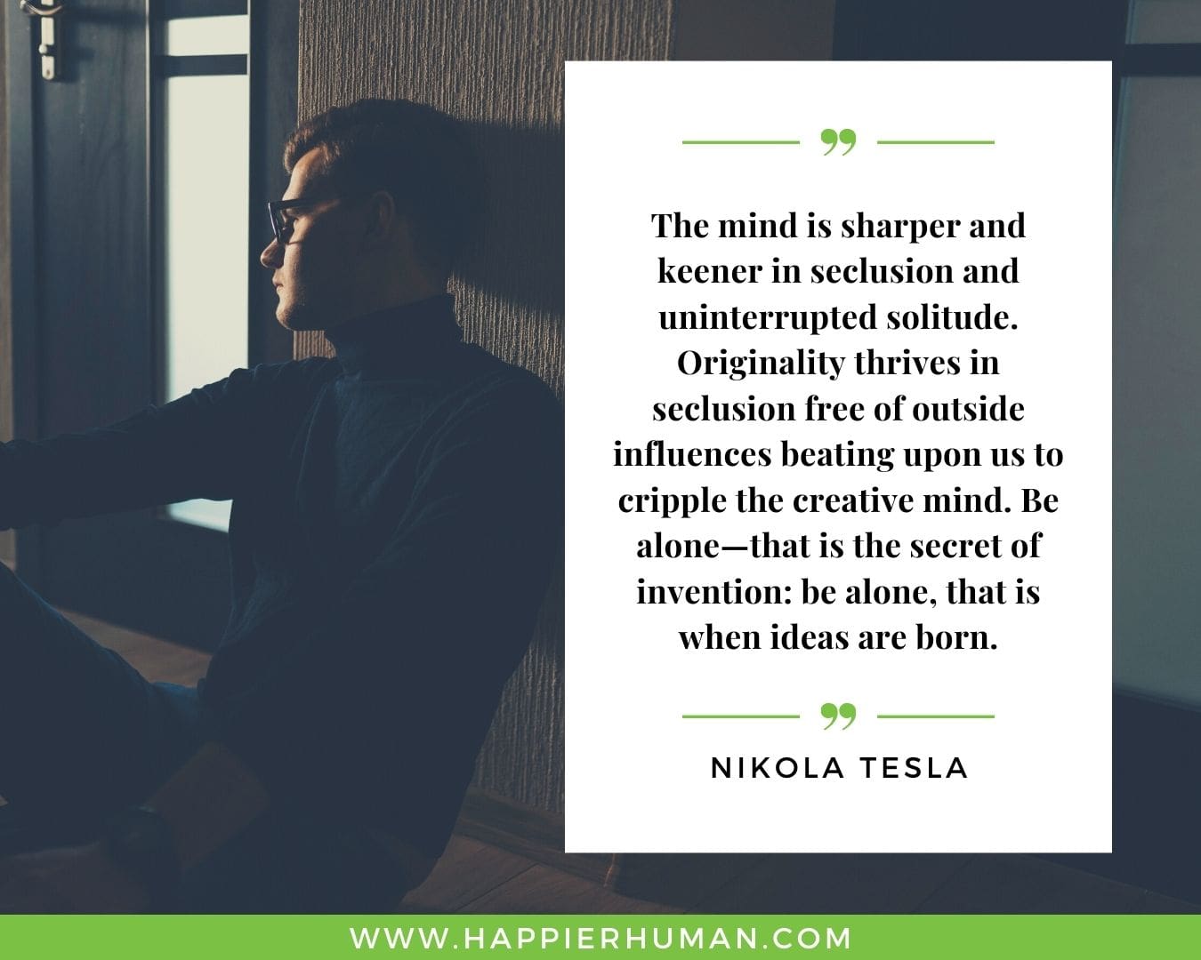 Loneliness Quotes - “The mind is sharper and keener in seclusion and uninterrupted solitude. Originality thrives in seclusion free of outside influences beating upon us to cripple the creative mind. Be alone—that is the secret of invention: be alone, that is when ideas are born.” – Nikola Tesla