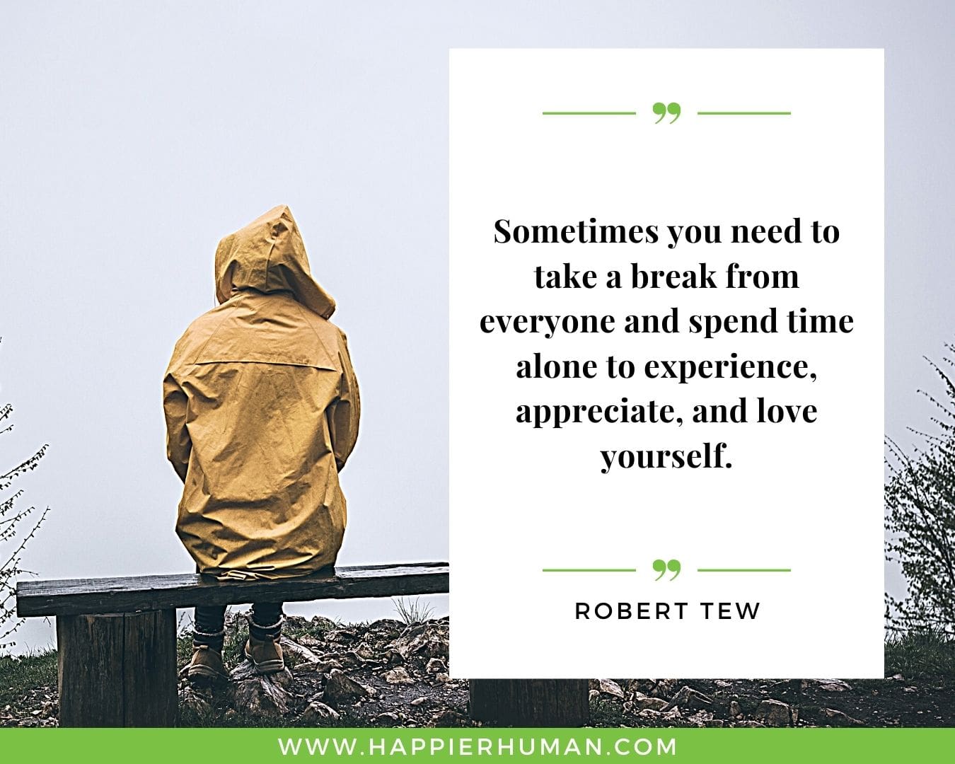 Loneliness Quotes - “Sometimes you need to take a break from everyone and spend time alone to experience, appreciate, and love yourself.” – Robert Tew
