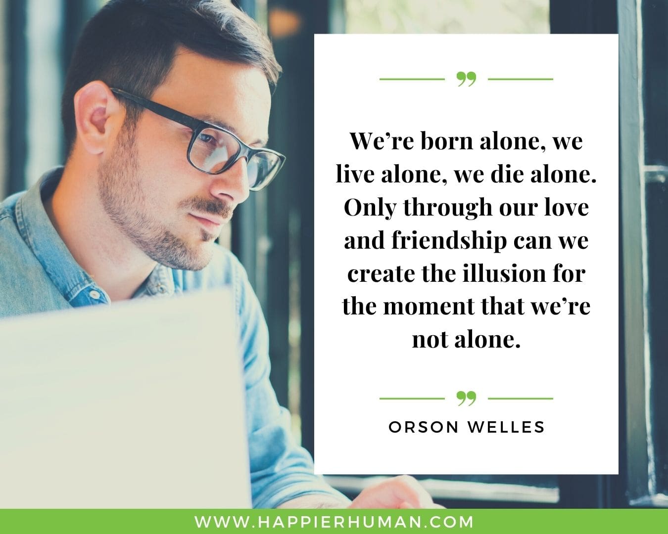 Loneliness Quotes - “We’re born alone, we live alone, we die alone. Only through our love and friendship can we create the illusion for the moment that we’re not alone.”– Orson Welles