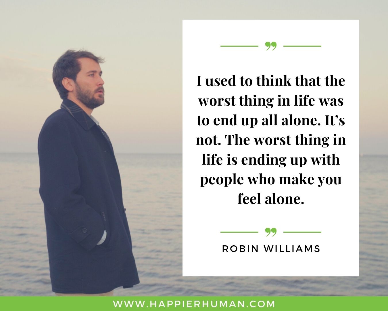 Loneliness Quotes - “I used to think that the worst thing in life was to end up all alone. It’s not. The worst thing in life is ending up with people who make you feel alone.”– Robin Williams