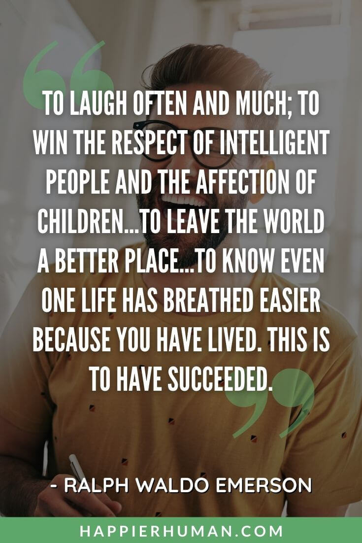 Positivity Quotes - “To laugh often and much; to win the respect of intelligent people and the affection of children…to leave the world a better place…to know even one life has breathed easier because you have lived. This is to have succeeded.” | positive quotes for the day | positive attitude quotes | positive short quotes