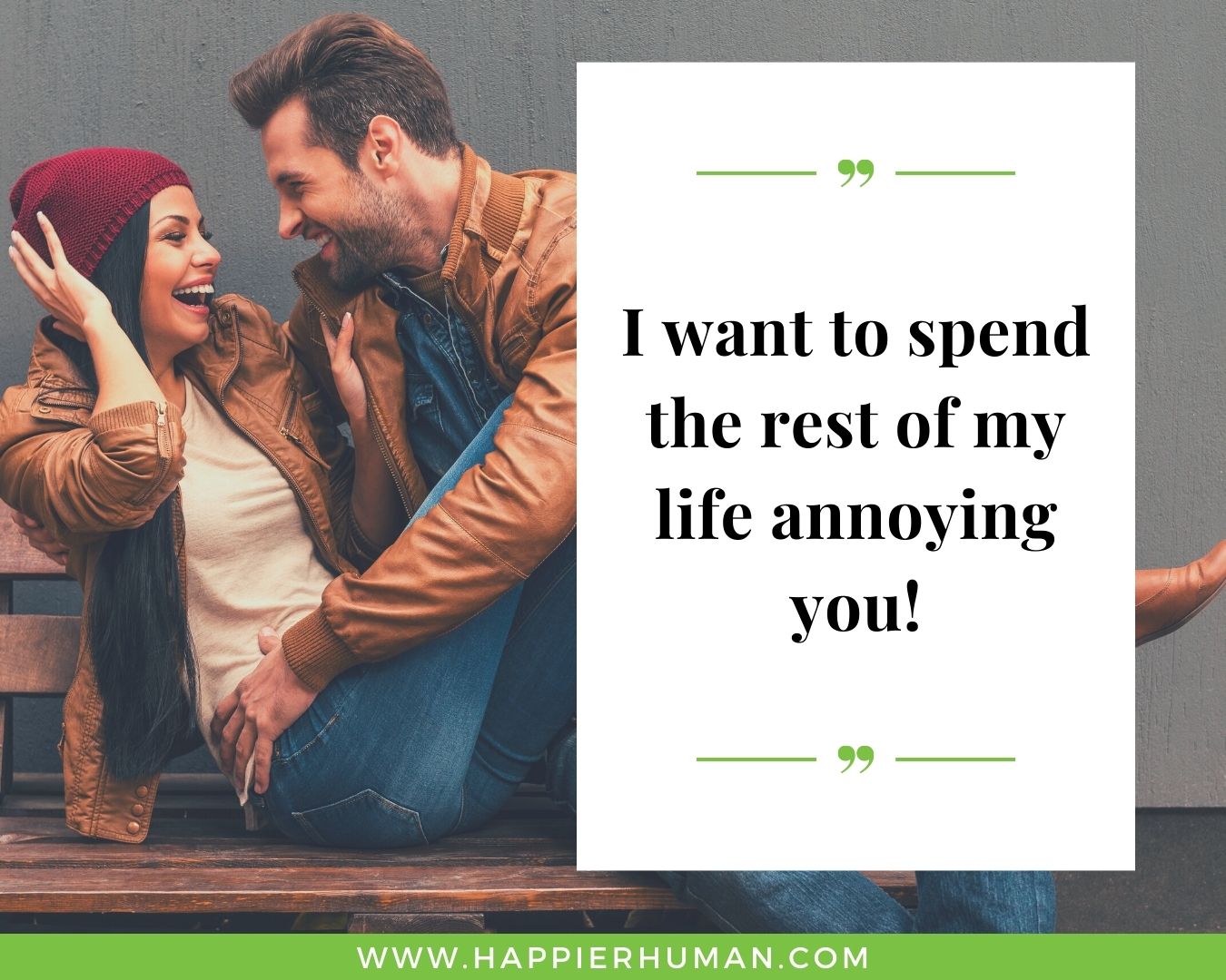 Short Love Quotes for Her - “I want to spend the rest of my life annoying you!”