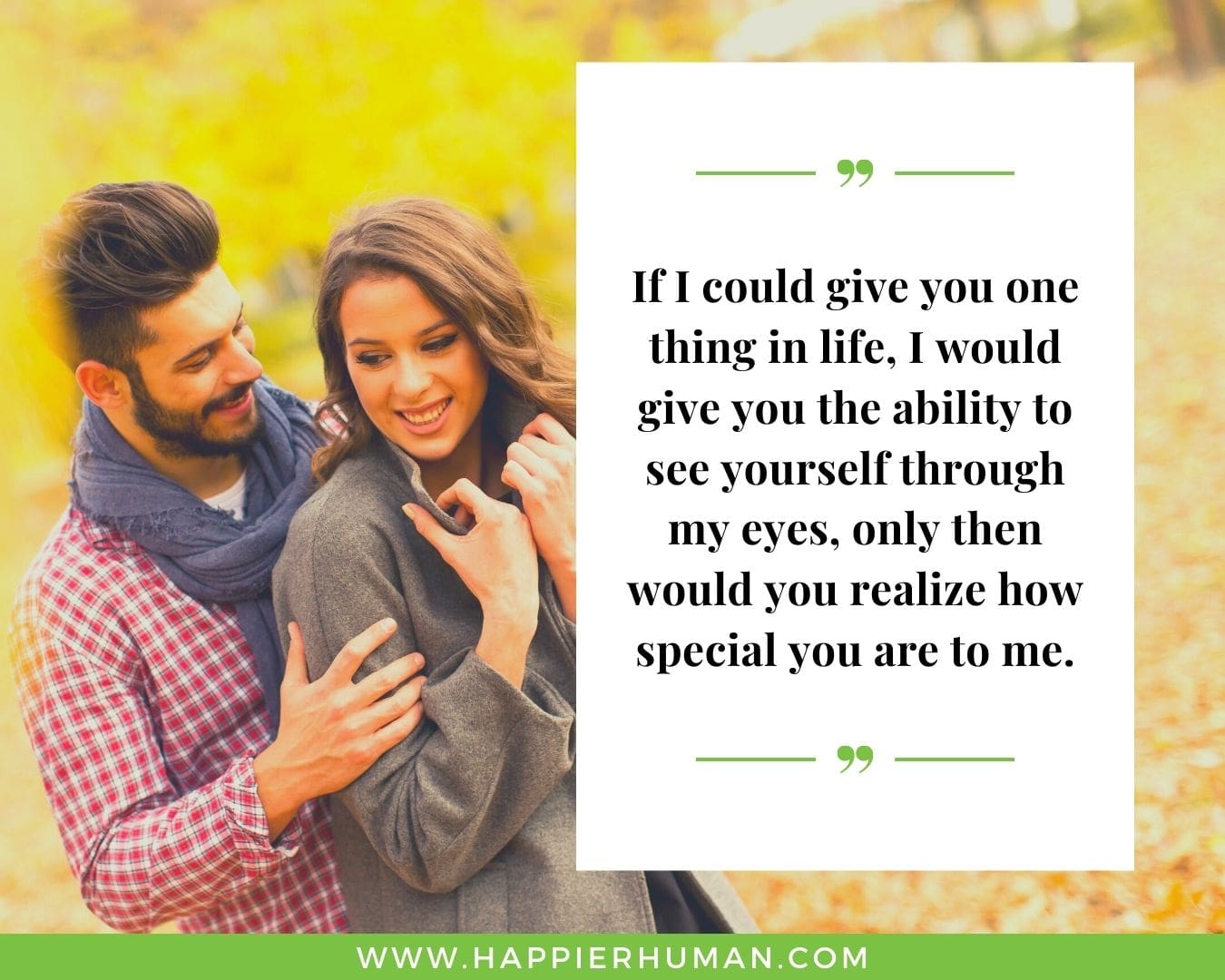 Sweet and Romantic Love Quotes for Her - “If I could give you one thing in life, I would give you the ability to see yourself through my eyes, only then would you realize how special you are to me.”