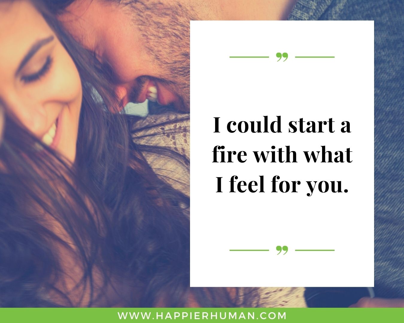 Simple uplifting love quotes - “I could start a fire with what I feel for you.”