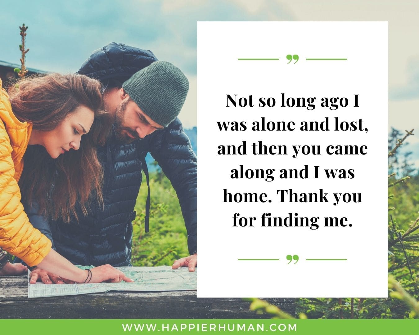 Sweet and Romantic Love Quotes for Her - “Not so long ago I was alone and lost, and then you came along and I was home. Thank you for finding me.”