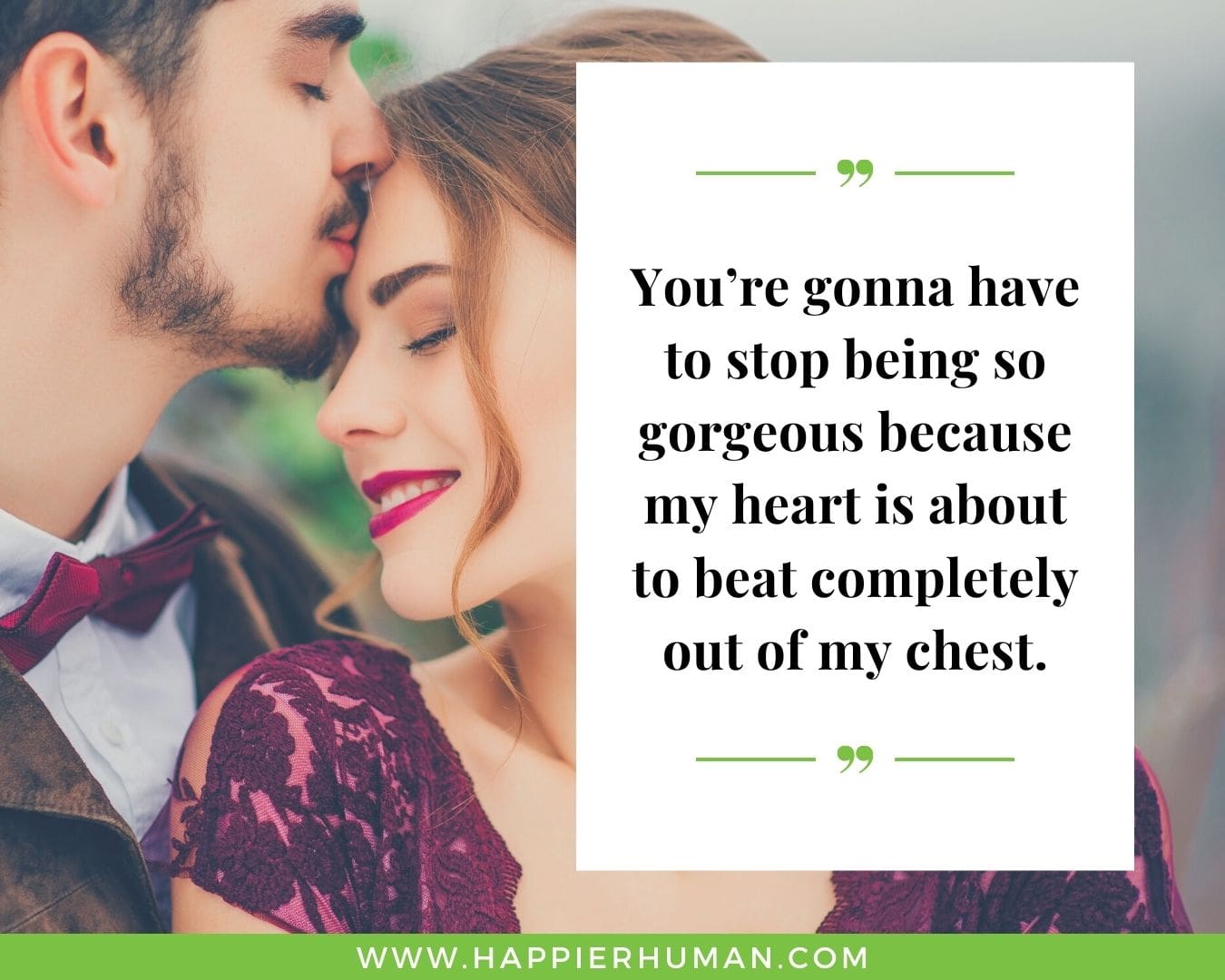 Relationship quotes of love- “You’re gonna have to stop being so gorgeous because my heart is about to beat completely out of my chest.”