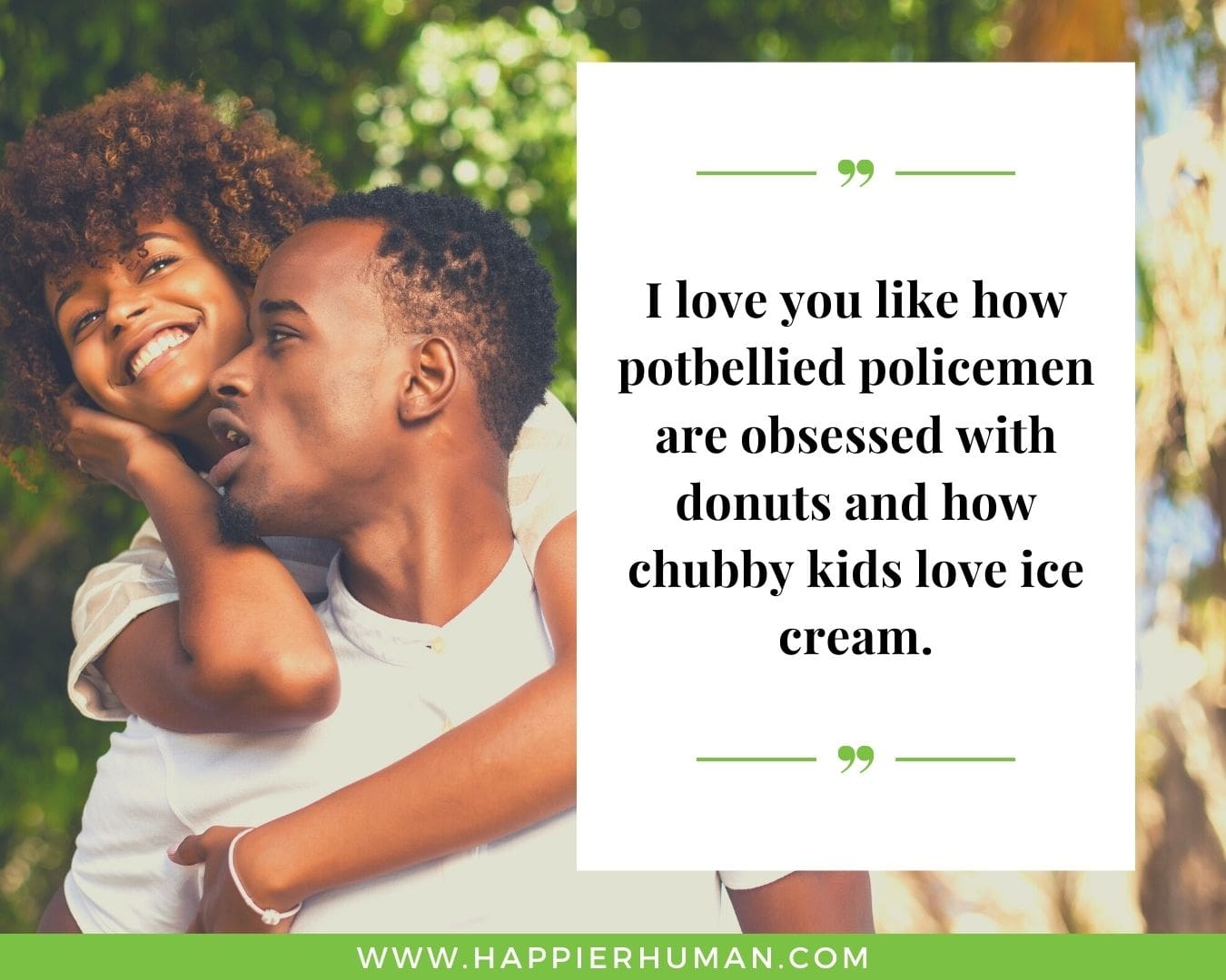 Funny Love Quotes for Her - “I love you like how potbellied policemen are obsessed with donuts and how chubby kids love ice cream.”