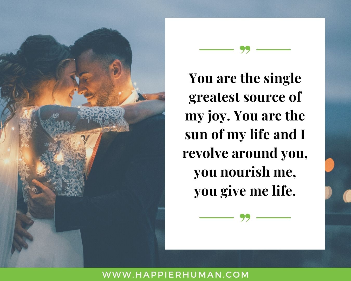 Sweet and Romantic Love Quotes for Her - “You are the single greatest source of my joy. You are the sun of my life and I revolve around you, you nourish me, you give me life.”