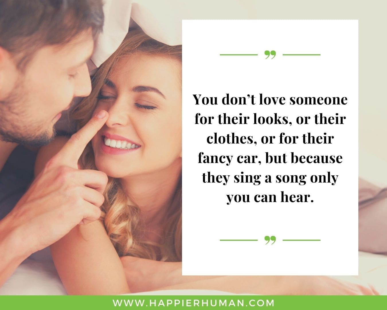 Unconditional Love Quotes for Her - “You don’t love someone for their looks, or their clothes, or for their fancy car, but because they sing a song only you can hear.”