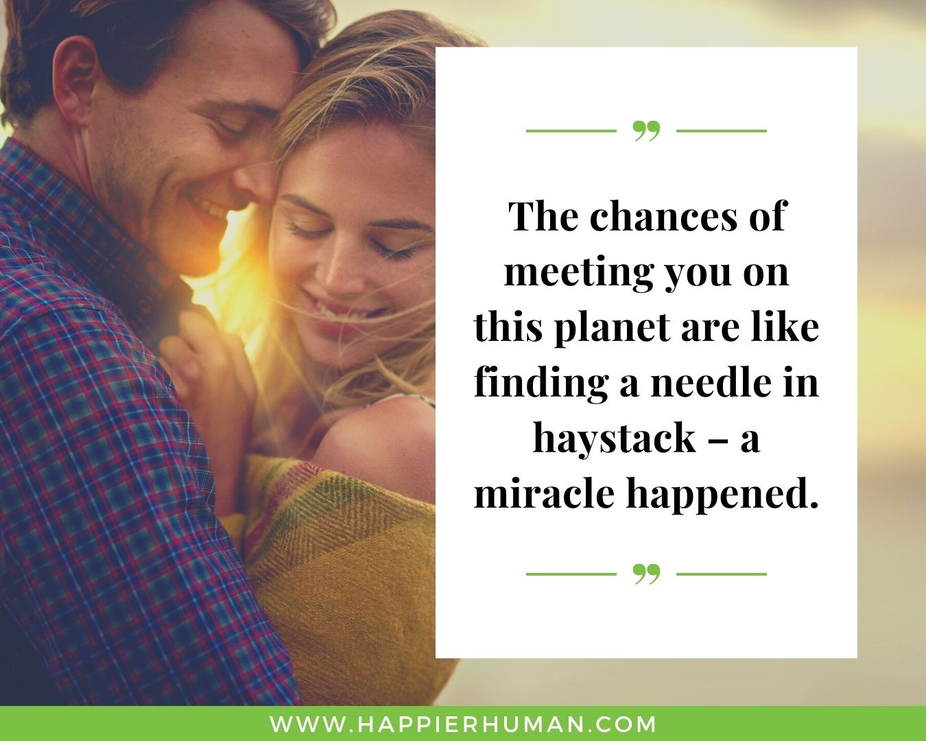 Sweet and Romantic Love Quotes for Her - “The chances of meeting you on this planet are like finding a needle in haystack – a miracle happened.”