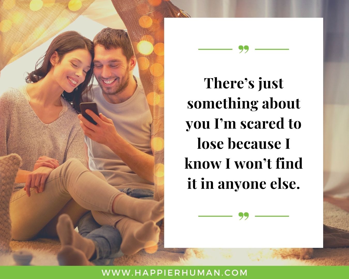 Sweet and Romantic Love Quotes for Her - “There’s just something about you I’m scared to lose because I know I won’t find it in anyone else.”