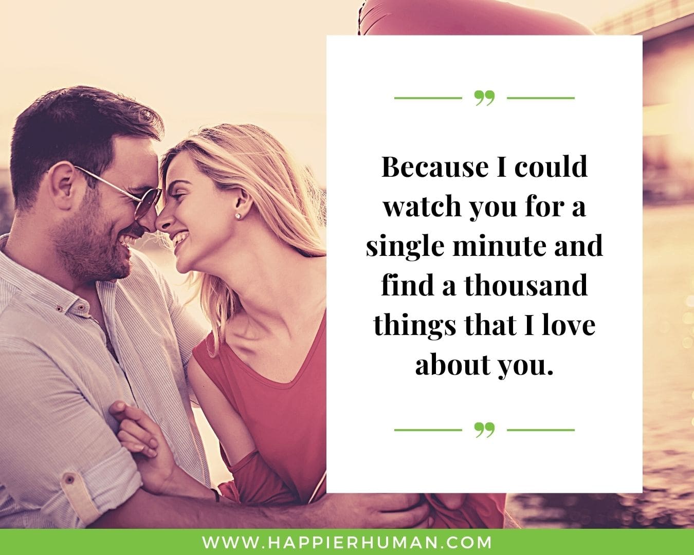 Life and Love Quotes for Her - “Because I could watch you for a single minute and find a thousand things that I love about you.”