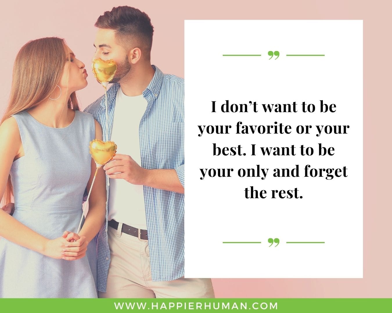 Funny Love Quotes for Her - “I don’t want to be your favorite or your best. I want to be your only and forget the rest.”