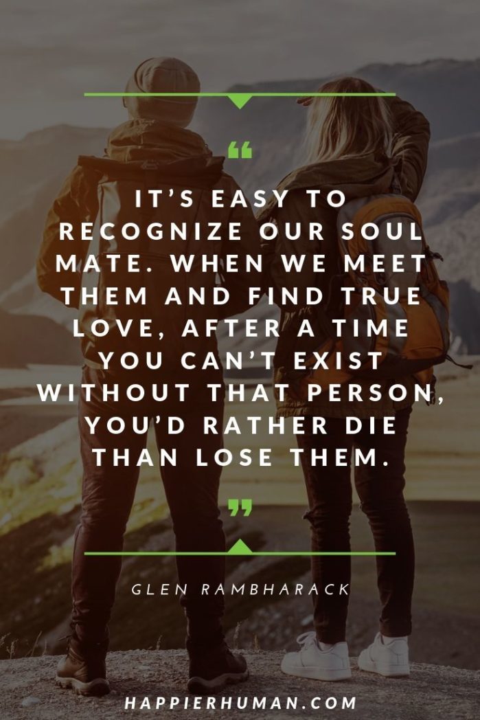 Spiritual Soulmate Quotes - “It’s easy to recognize our soulmate. When we meet them and find true love, after a time you can’t exist without that person, you’d rather die than lose them.” – Glen Rambharack | soulmate friend quotes | quotes about soulmates best friends | i love my soulmate #affirmation #mantra #dailyquote