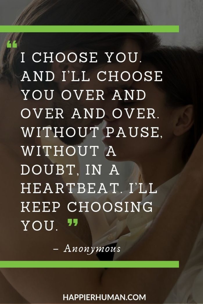 Unconditional Love Quotes for Her - “I choose you. And I’ll choose you over and over and over. Without pause, without a doubt, in a heartbeat. I’ll keep choosing you.” | what is the best love quote ever | sweet love quotes for your girlfriend | affection quotes for her #quotesdaily #quotesinspirational #quotesforwomen