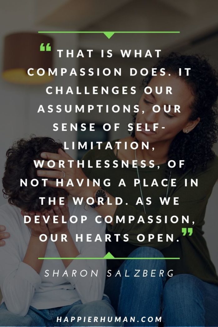 Quotes About Kindness and Compassion - “That is what compassion does. It challenges our assumptions, our sense of self-limitation, worthlessness, of not having a place in the world. As we develop compassion, our hearts open.” – Sharon Salzberg | quotes about compassion and empathy | self compassion quotes | compassion quotes bible #affirmation #mantra #compassion