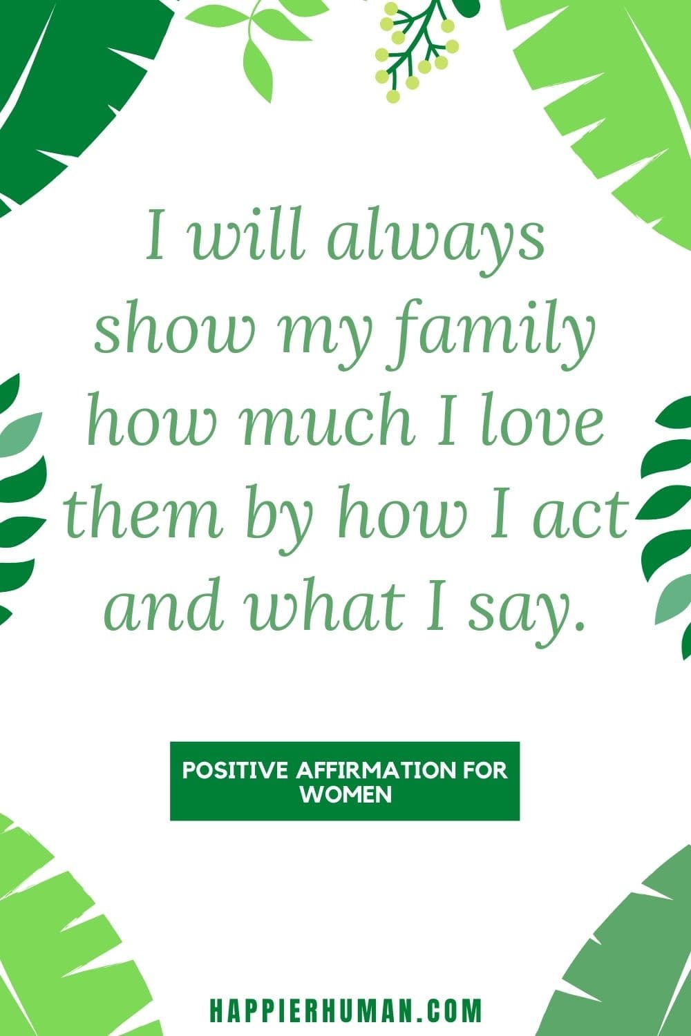 Positive Affirmations for Women - I will always show my family how much I love them by how I act and what I say. | positive affirmations for moms | affirmations for women | women affirmations #dailyaffirmations #affirmationsforagreatlife #affirmationsweekly