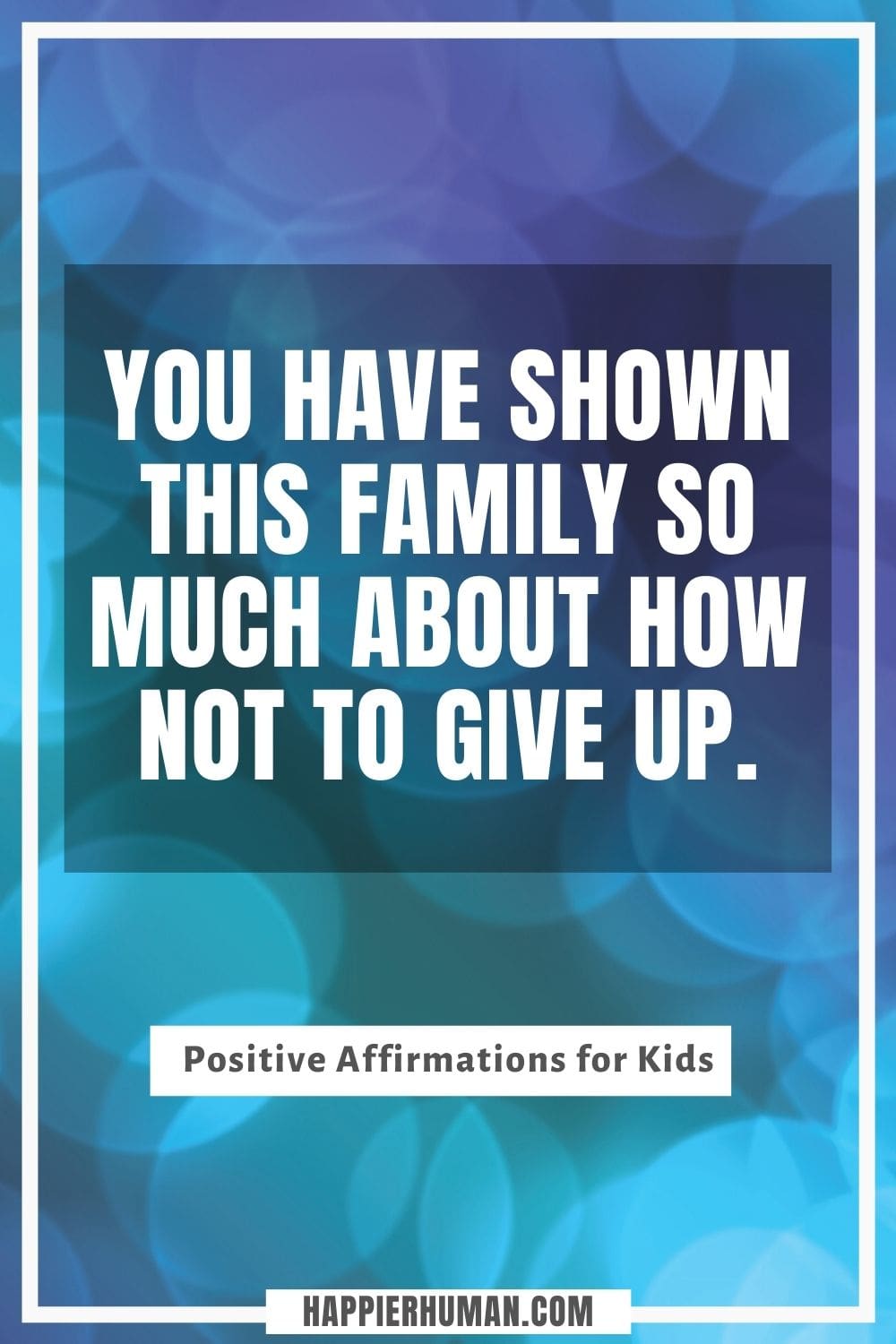 Positive Affirmations for Kids - You have shown this family so much about how not to give up. | positive affirmations for kids | positive affirmations for students | list of positive affirmations for students