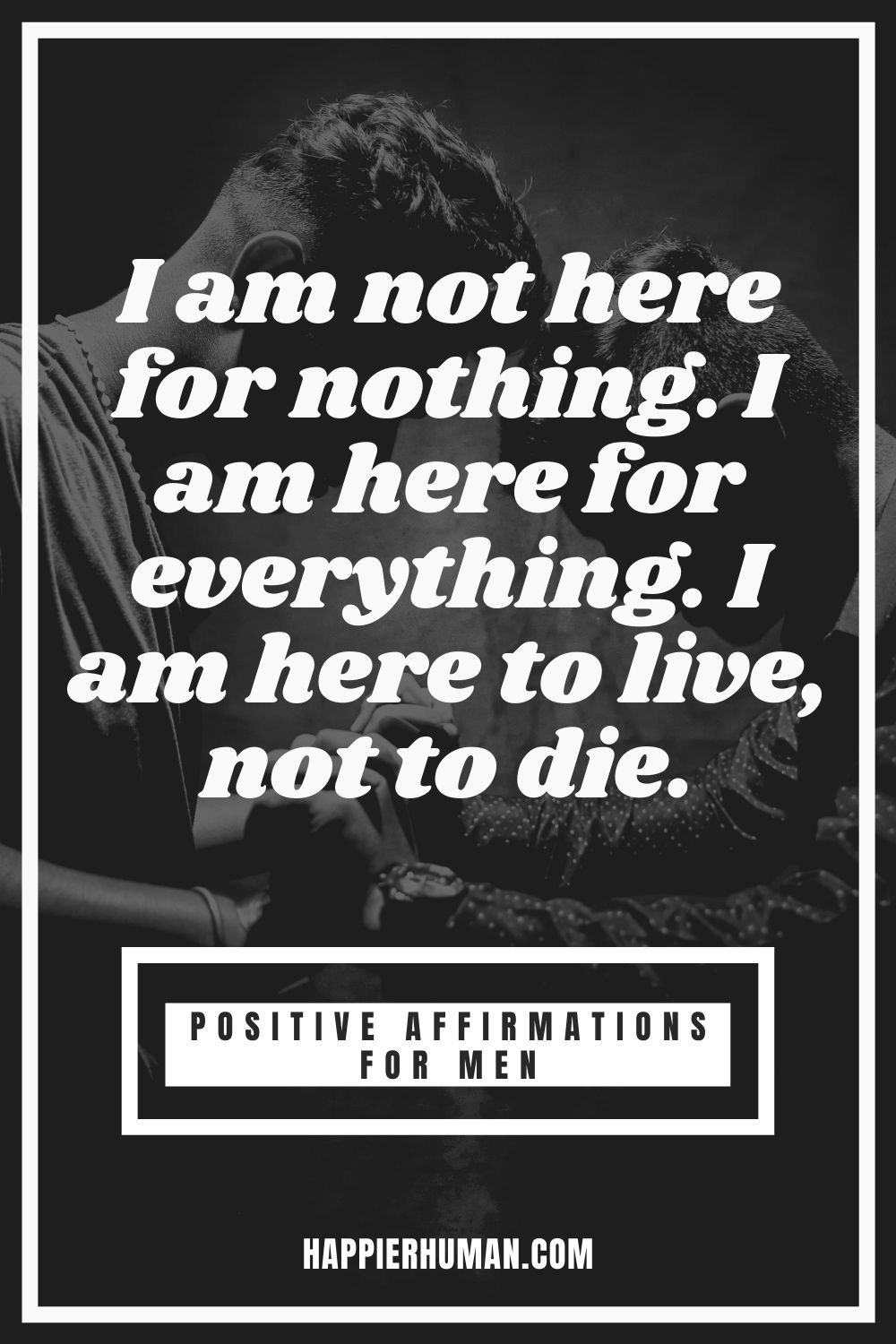 Affirmations for Men to Supercharge Your Life - I am not here for nothing. I am here for everything. I am here to live, not to die. | positive affirmations for men | positive affirmations for your man | positive affirmations for alpha males #affirmations #affirmationsoftheday #affirmationswork