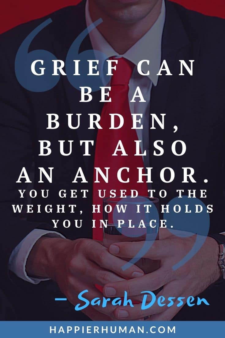 Grief can be a burden, but also an anchor. You get used to the weight, how it holds you in place | inspirational quotes to help with grief | grief, loss, and mourning quotations