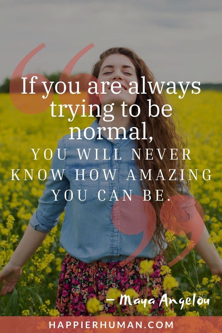 “If you are always trying to be normal, you will never know how amazing you can be.” – Maya Angelou | quotes about being different in business | funny quotes about being different