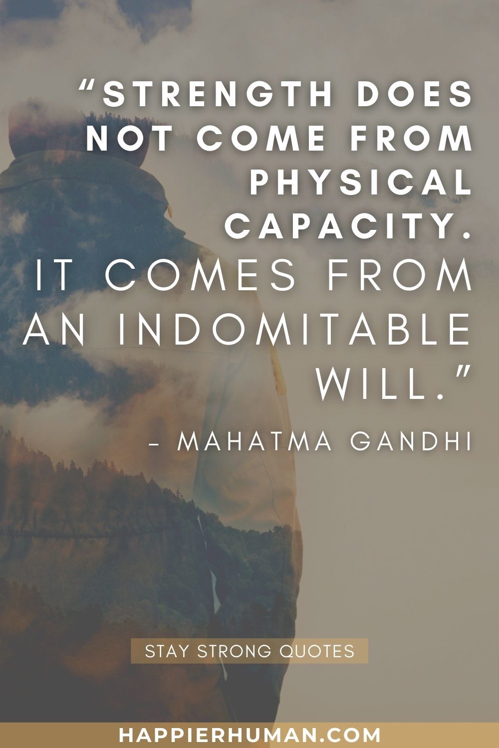 “Strength does not come from physical capacity. It comes from an indomitable will.” – Mahatma Gandhi | stay strong quotes for him | stay strong quotes about life