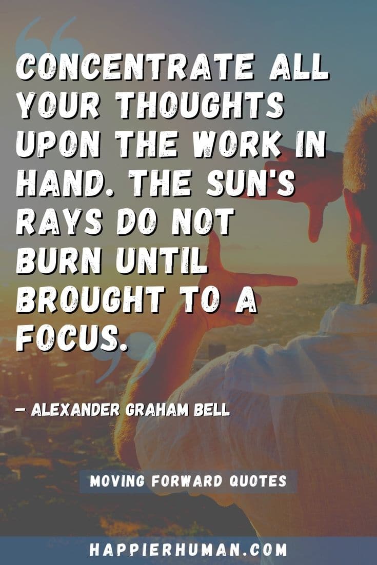 “Concentrate all your thoughts upon the work in hand. The sun's rays do not burn until brought to a focus.” – Alexander Graham Bell | quotes about moving on in life | quotes about moving forward in life and being happy