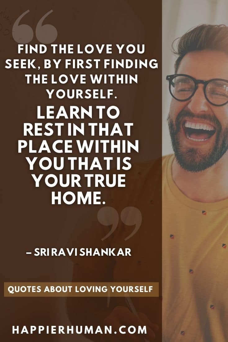“Find the love you seek, by first finding the love within yourself. Learn to rest in that place within you that is your true home.” – Sri Ravi Shankar | self love quotes | happiness in yourself quotes