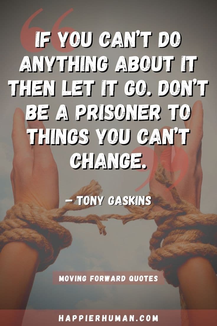 “If you can’t do anything about it then let it go. Don’t be a prisoner to things you can’t change.” – Tony Gaskins | quotes on moving forward in business | quotes about moving forward and being strong