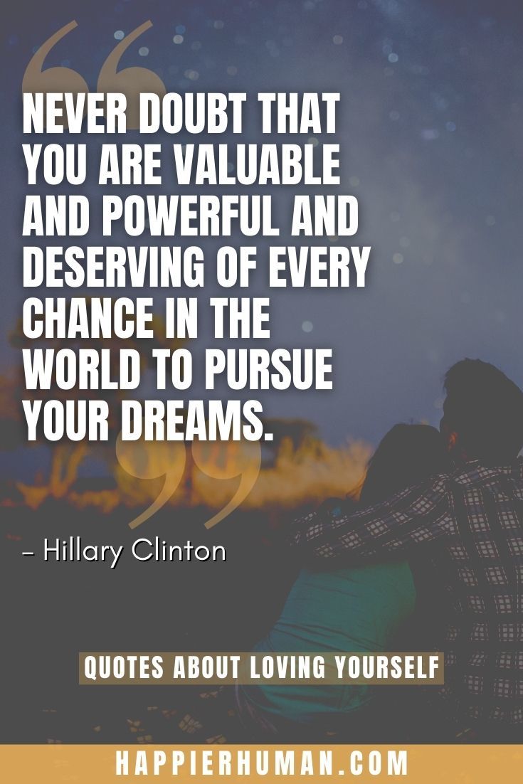 “Never doubt that you are valuable and powerful and deserving of every chance in the world to pursue your dreams.” – Hillary Clinton | quotes about love | self love status