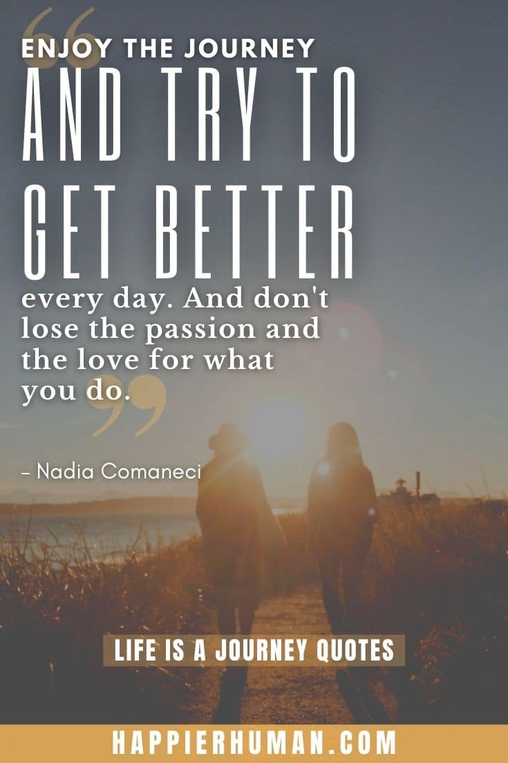 “Enjoy the journey and try to get better every day. And don't lose the passion and the love for what you do.” – Nadia Comaneci | end of journey quotes | everyday is a journey quotes