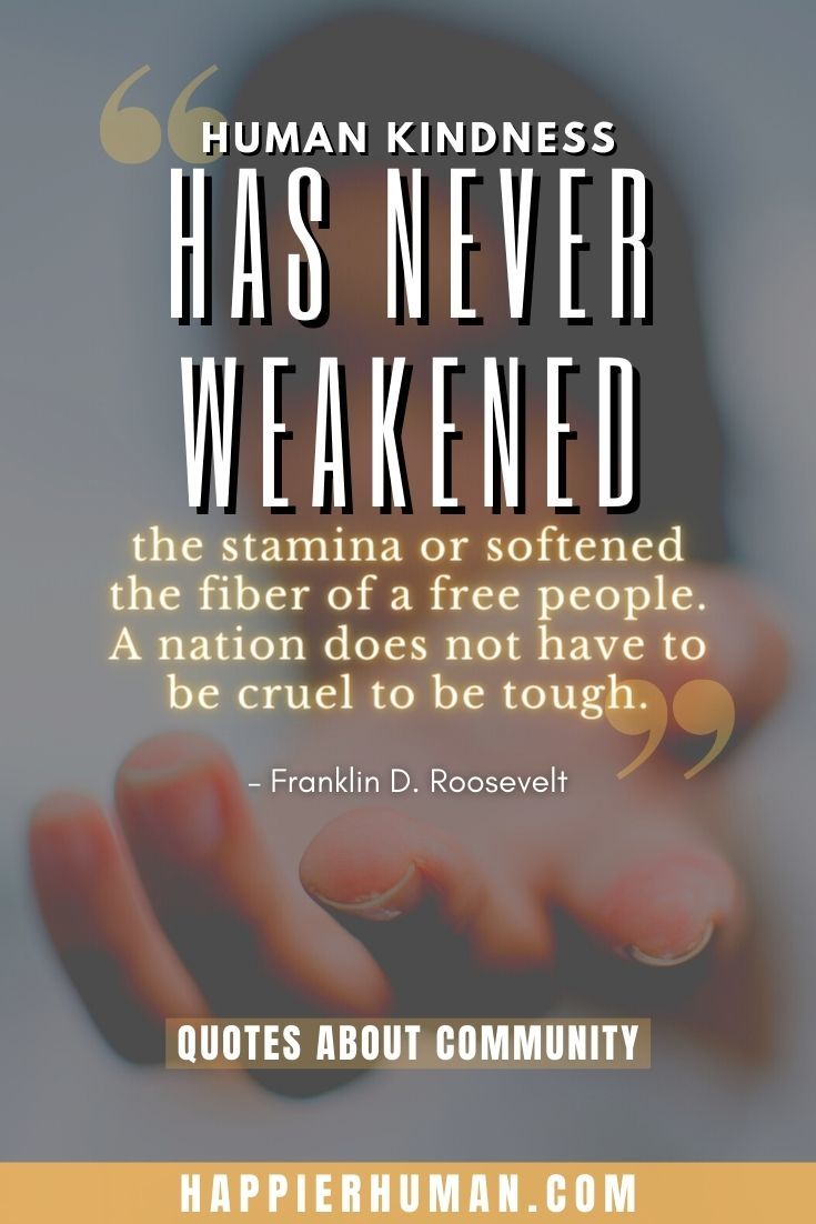 “Human kindness has never weakened the stamina or softened the fiber of a free people. A nation does not have to be cruel to be tough.” – Franklin D. Roosevelt | quotes about belonging to a community | school community quotes
