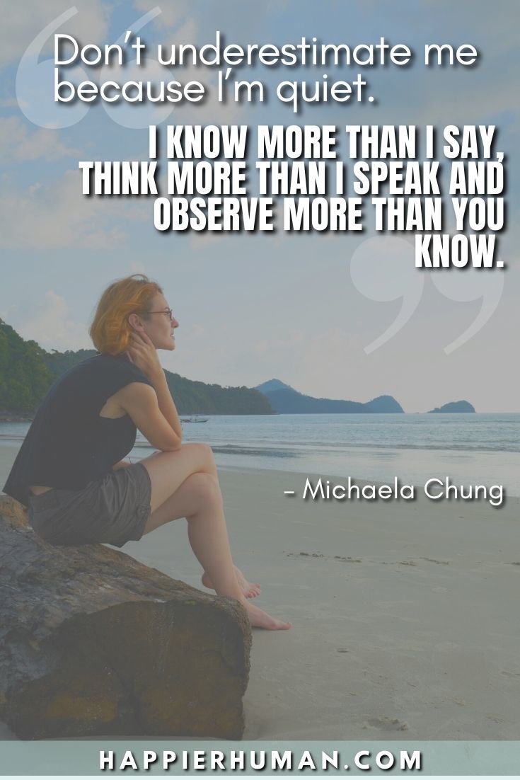 “Don’t underestimate me because I’m quiet. I know more than I say, think more than I speak and observe more than you know.” – Michaela Chung | introvert quotes goodreads | brainy quotesintrovert