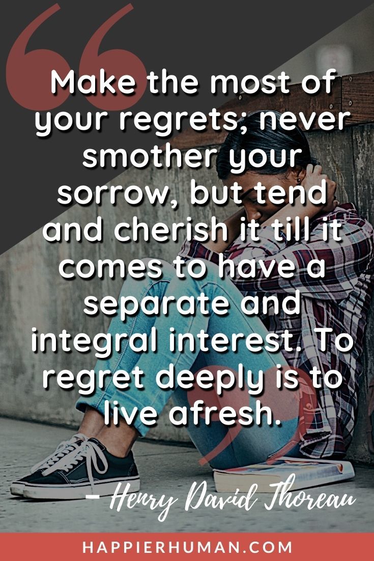 “Make the most of your regrets; never smother your sorrow, but tend and cherish it till it comes to have a separate and integral interest. To regret deeply is to live afresh.” – Henry David Thoreau | you will regret quotes | regret quotes for boyfriend | love regret quotes for her